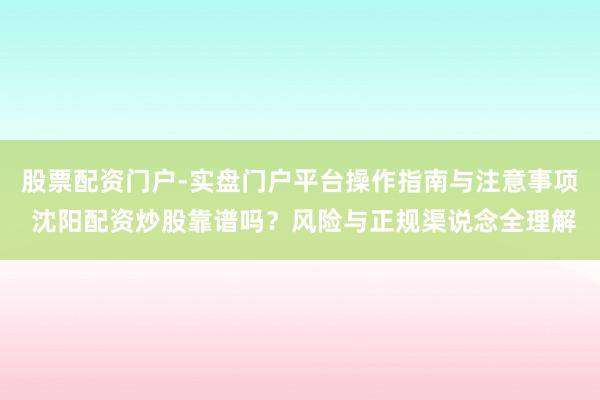 股票配资门户-实盘门户平台操作指南与注意事项 沈阳配资炒股靠谱吗?风险与正规渠说念全理解