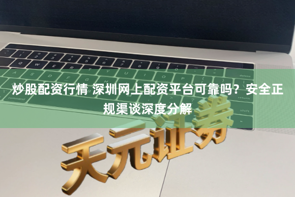 炒股配资行情 深圳网上配资平台可靠吗？安全正规渠谈深度分解