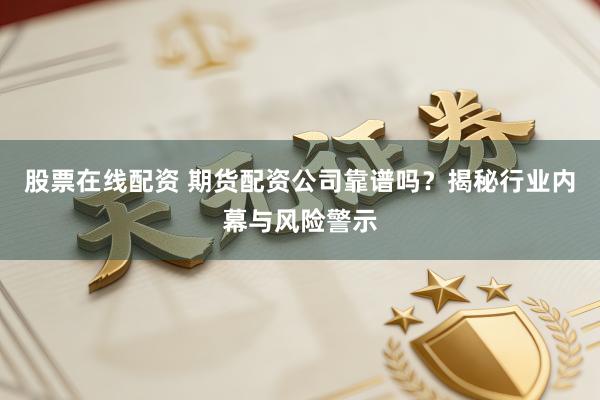 股票在线配资 期货配资公司靠谱吗？揭秘行业内幕与风险警示