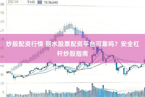 炒股配资行情 丽水股票配资平台可靠吗？安全杠杆炒股指南