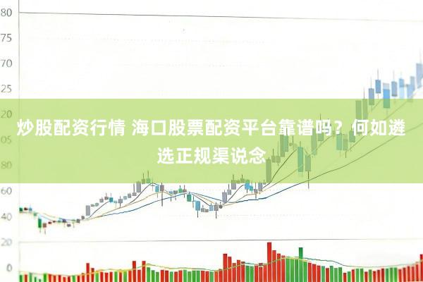 炒股配资行情 海口股票配资平台靠谱吗？何如遴选正规渠说念