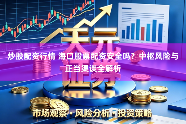 炒股配资行情 海口股票配资安全吗？中枢风险与正当渠谈全解析