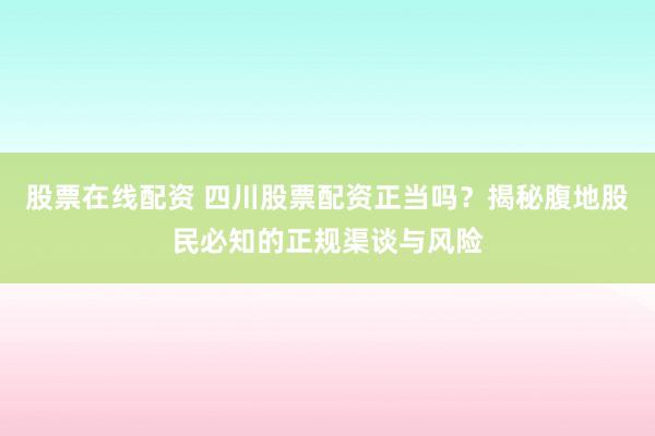 股票在线配资 四川股票配资正当吗？揭秘腹地股民必知的正规渠谈与风险